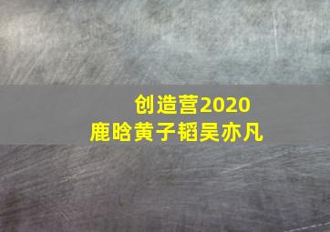 创造营2020鹿晗黄子韬吴亦凡