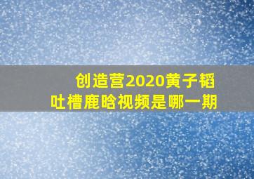 创造营2020黄子韬吐槽鹿晗视频是哪一期