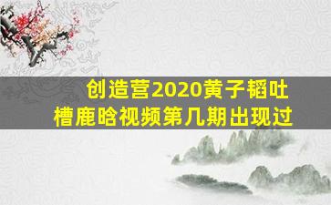 创造营2020黄子韬吐槽鹿晗视频第几期出现过