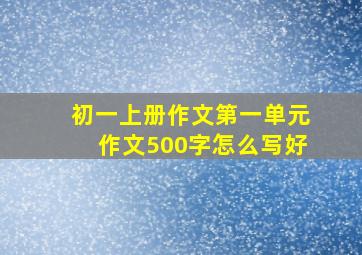 初一上册作文第一单元作文500字怎么写好