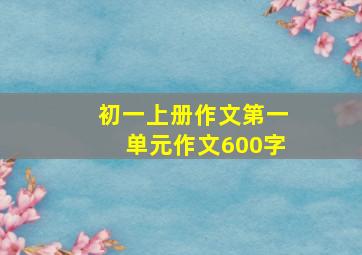 初一上册作文第一单元作文600字