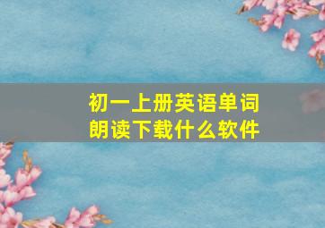 初一上册英语单词朗读下载什么软件