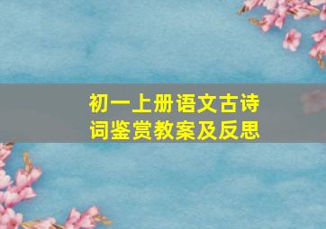 初一上册语文古诗词鉴赏教案及反思