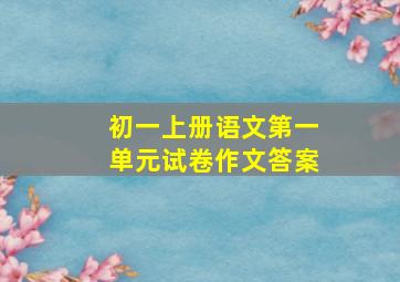 初一上册语文第一单元试卷作文答案