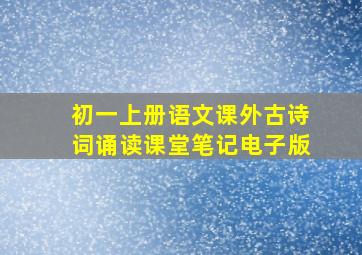 初一上册语文课外古诗词诵读课堂笔记电子版