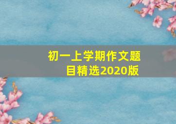 初一上学期作文题目精选2020版