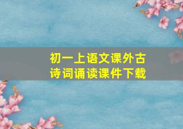 初一上语文课外古诗词诵读课件下载