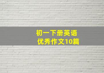 初一下册英语优秀作文10篇