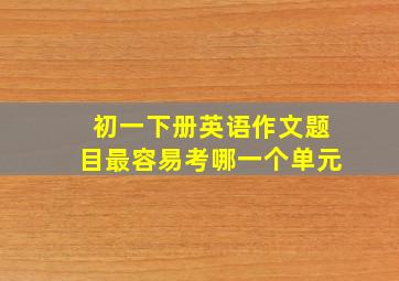 初一下册英语作文题目最容易考哪一个单元