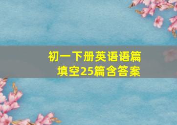 初一下册英语语篇填空25篇含答案