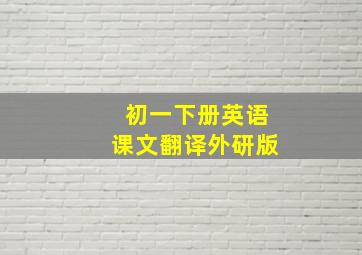 初一下册英语课文翻译外研版