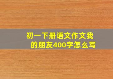 初一下册语文作文我的朋友400字怎么写