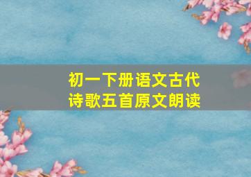 初一下册语文古代诗歌五首原文朗读