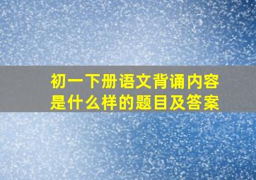 初一下册语文背诵内容是什么样的题目及答案