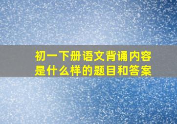 初一下册语文背诵内容是什么样的题目和答案