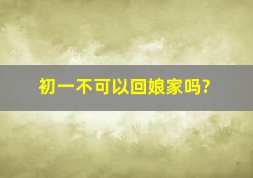 初一不可以回娘家吗?