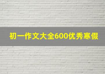 初一作文大全600优秀寒假