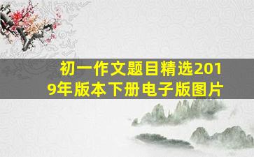 初一作文题目精选2019年版本下册电子版图片