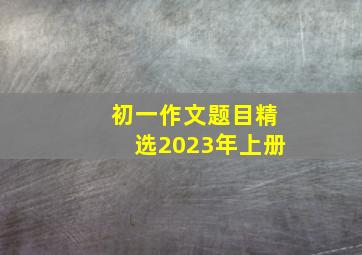 初一作文题目精选2023年上册