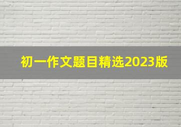 初一作文题目精选2023版