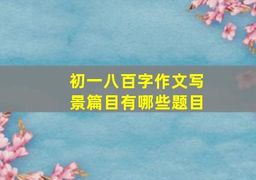 初一八百字作文写景篇目有哪些题目