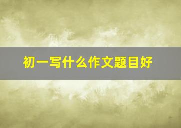 初一写什么作文题目好