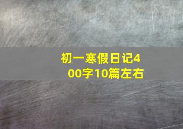 初一寒假日记400字10篇左右