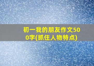 初一我的朋友作文500字(抓住人物特点)