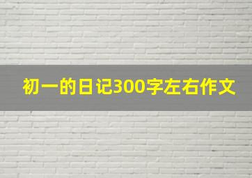 初一的日记300字左右作文