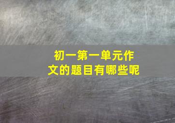 初一第一单元作文的题目有哪些呢