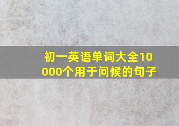 初一英语单词大全10000个用于问候的句子