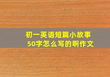 初一英语短篇小故事50字怎么写的啊作文