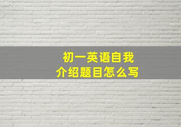 初一英语自我介绍题目怎么写