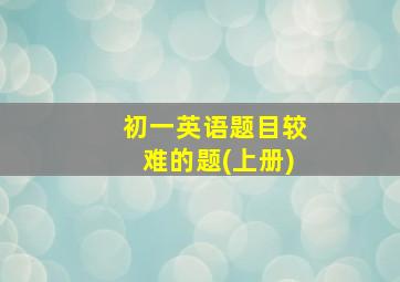 初一英语题目较难的题(上册)