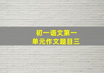 初一语文第一单元作文题目三