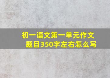 初一语文第一单元作文题目350字左右怎么写