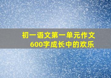 初一语文第一单元作文600字成长中的欢乐