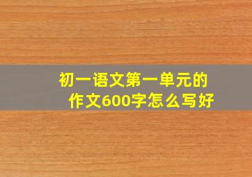 初一语文第一单元的作文600字怎么写好