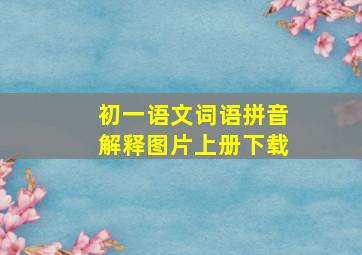 初一语文词语拼音解释图片上册下载