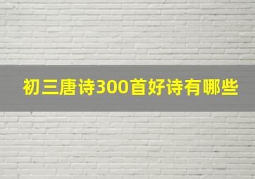 初三唐诗300首好诗有哪些