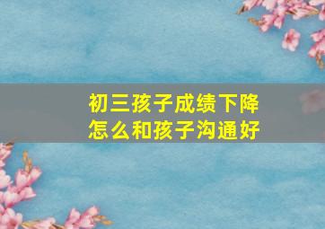 初三孩子成绩下降怎么和孩子沟通好