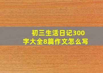 初三生活日记300字大全8篇作文怎么写