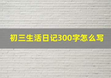 初三生活日记300字怎么写