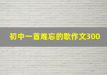 初中一首难忘的歌作文300