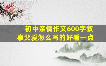 初中亲情作文600字叙事父爱怎么写的好看一点