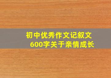 初中优秀作文记叙文600字关于亲情成长