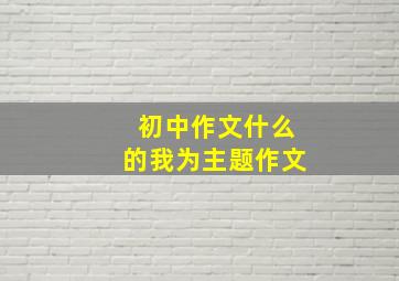 初中作文什么的我为主题作文