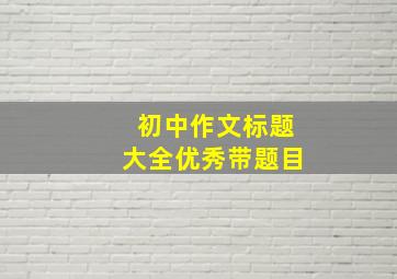 初中作文标题大全优秀带题目