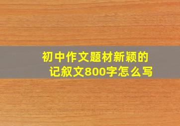 初中作文题材新颖的记叙文800字怎么写