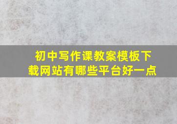 初中写作课教案模板下载网站有哪些平台好一点